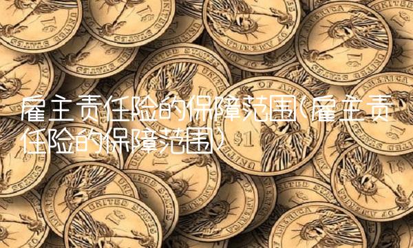 雇主责任险的保障范围(雇主责任险的保障范围) 雇主责任险的保障范围(雇主责任险的保障范围)