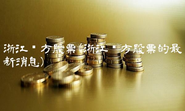 浙江东方股票(浙江东方股票的最新消息) 浙江东方股票(浙江东方股票的最新消息)