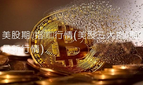 美股期货指数实时行情(美股三大指数期货最新行情) 美股期货指数实时行情(美股三大指数期货最新行情)