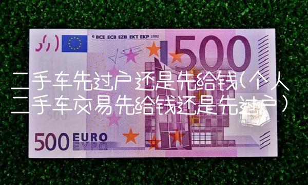 二手车先过户还是先给钱(个人二手车交易先给钱还是先过户) 二手车先过户还是先给钱(个人二手车交易先给钱还是先过户)
