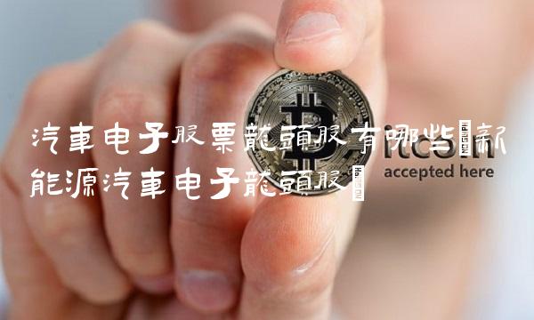 汽车电子股票龙头股有哪些(新能源汽车电子龙头股) 汽车电子股票龙头股有哪些(新能源汽车电子龙头股)