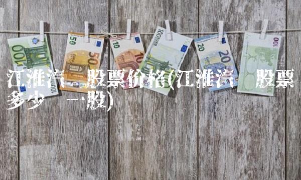 江淮汽车股票价格(江淮汽车股票多少钱一股) 江淮汽车股票价格(江淮汽车股票多少钱一股)