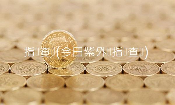 指数查询(今日紫外线指数查询) 指数查询(今日紫外线指数查询)