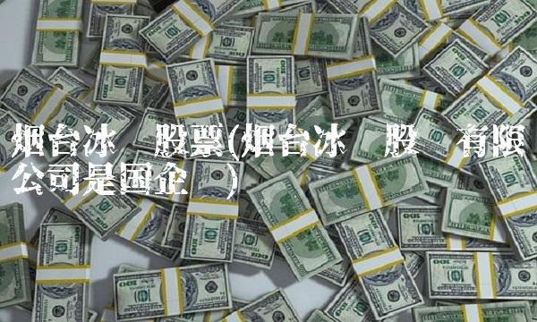 烟台冰轮股票(烟台冰轮股份有限公司是国企吗) 烟台冰轮股票(烟台冰轮股份有限公司是国企吗)