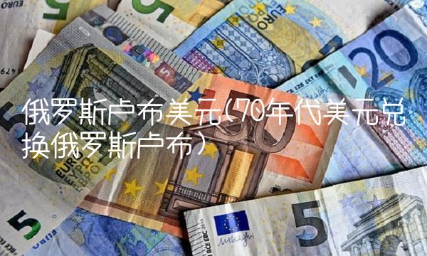 俄罗斯卢布美元(70年代美元兑换俄罗斯卢布) 俄罗斯卢布美元(70年代美元兑换俄罗斯卢布)