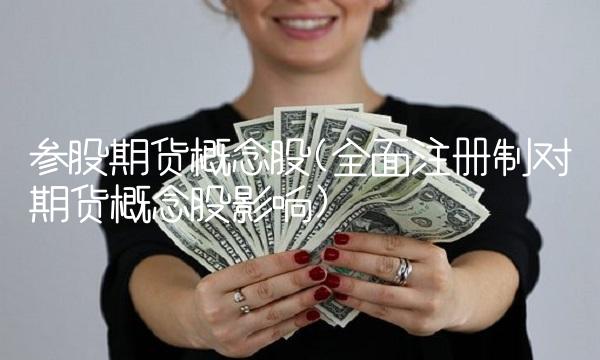 参股期货概念股(全面注册制对期货概念股影响) 参股期货概念股(全面注册制对期货概念股影响)