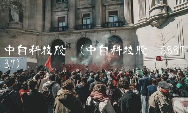 中自科技股吧(中自科技股吧688737) 中自科技股吧(中自科技股吧688737)