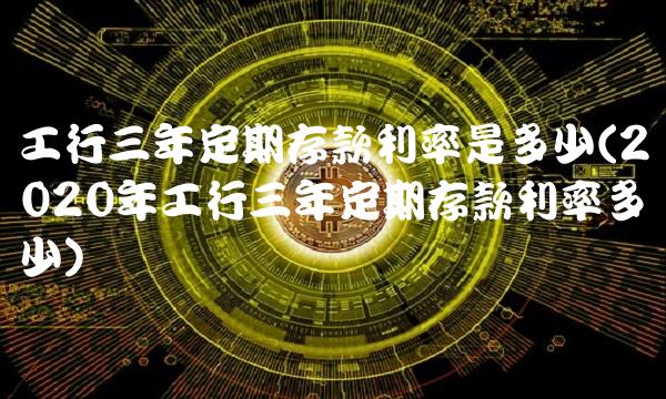 工行三年定期存款利率是多少(2020年工行三年定期存款利率多少)