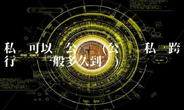 私账可以转公账吗(公账转私账跨行转账一般多久到账)