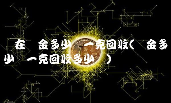 现在黄金多少钱一克回收(黄金多少钱一克回收多少钱)