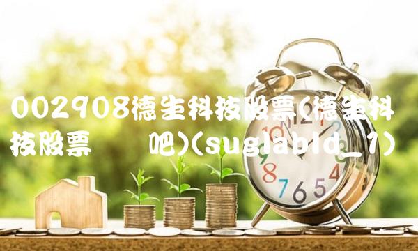 002908德生科技股票(德生科技股票讨论吧)(suglabId_1)