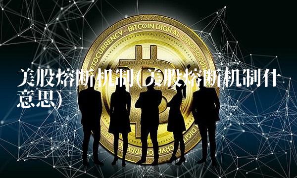 美股熔断机制(美股熔断机制什么意思)