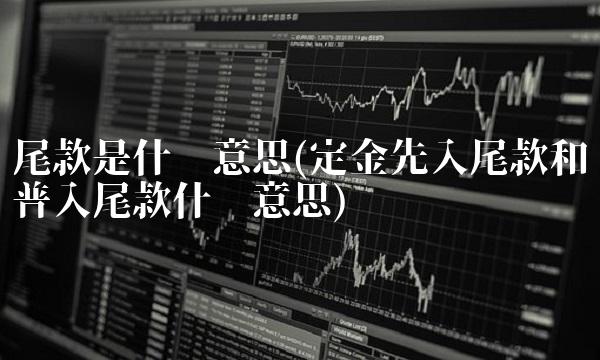 尾款是什么意思(定金先入尾款和普入尾款什么意思) 尾款是什么意思(定金先入尾款和普入尾款什么意思)