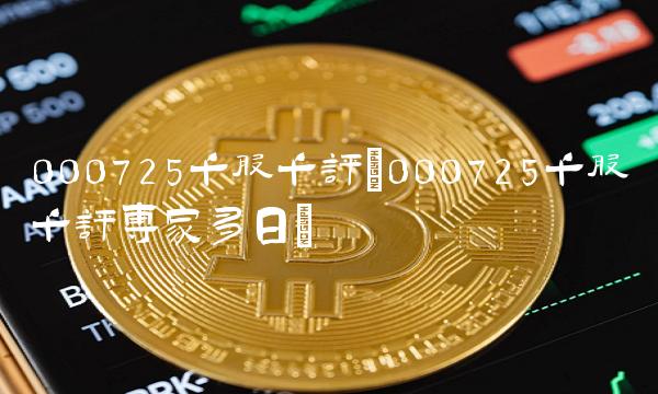 000725千股千评(000725千股千评专家多日) 000725千股千评(000725千股千评专家多日)