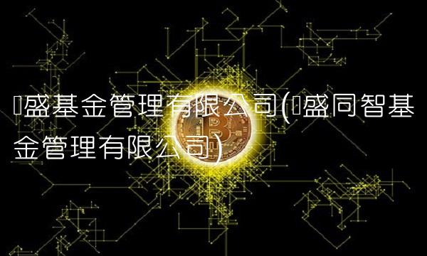 长盛基金管理有限公司(长盛同智基金管理有限公司)