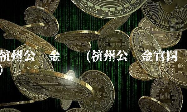 杭州公积金电话(杭州公积金官网) 杭州公积金电话(杭州公积金官网)