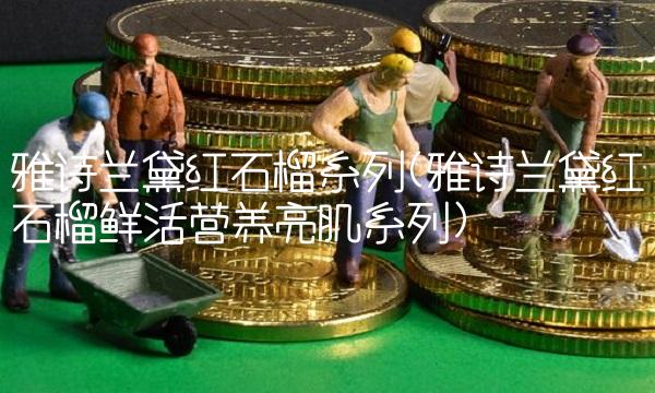 雅诗兰黛红石榴系列(雅诗兰黛红石榴鲜活营养亮肌系列)