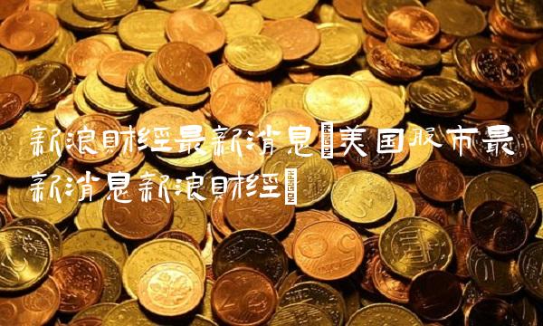 新浪财经最新消息(美国股市最新消息新浪财经)