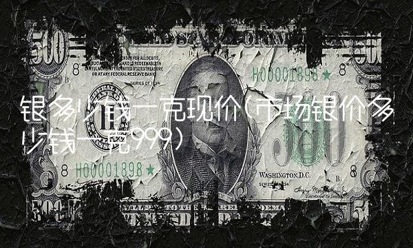 银多少钱一克现价(市场银价多少钱一克999)