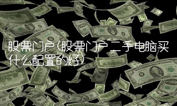 股票门户(股票门户二手电脑买什么配置的好)