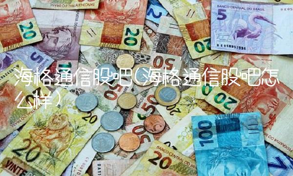 海格通信股吧(海格通信股吧怎么样) 海格通信股吧(海格通信股吧怎么样)