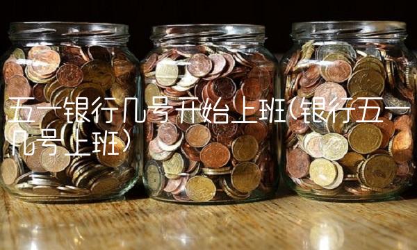 五一银行几号开始上班(银行五一几号上班)