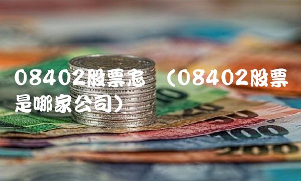 08402股票怎样(08402股票是哪家公司)