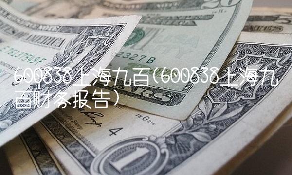 600838上海九百(600838上海九百财务报告)
