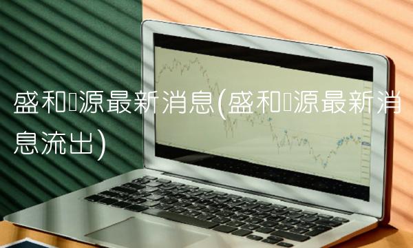 盛和资源最新消息(盛和资源最新消息流出)