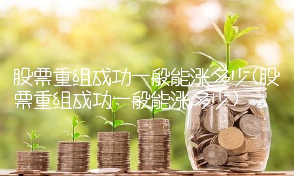 股票重组成功一般能涨多少(股票重组成功一般能涨多少)