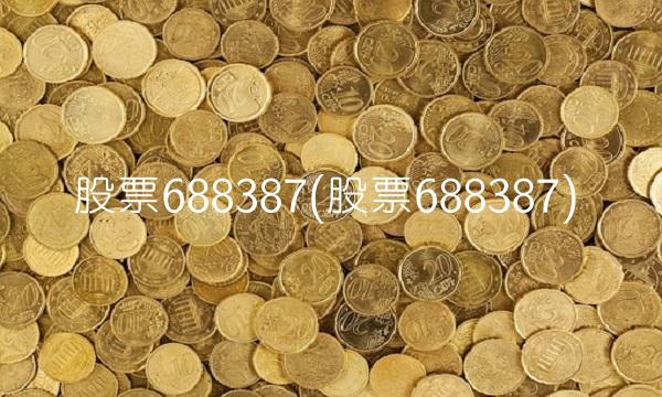 股票688387(股票688387)
