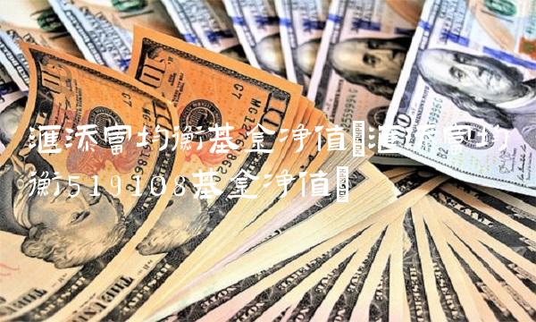 汇添富均衡基金净值(汇添富均衡519108基金净值)