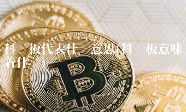 科创板代表什么意思(科创板意味着什么)