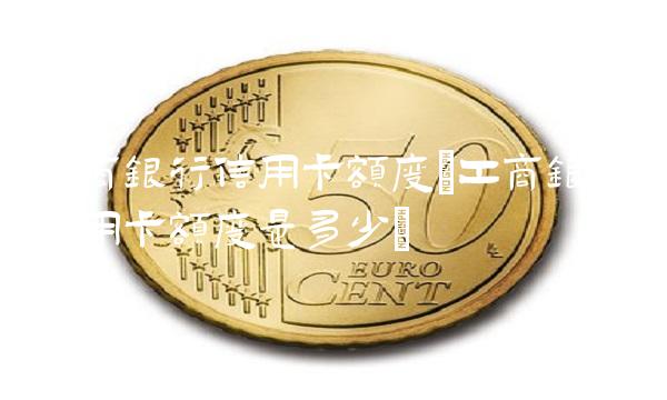 工商银行信用卡额度(工商银行信用卡额度是多少)