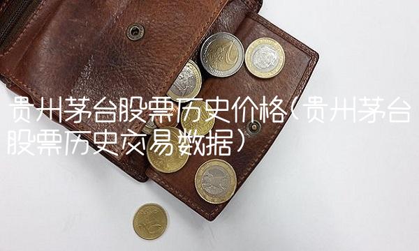 贵州茅台股票历史价格(贵州茅台股票历史交易数据)