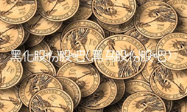 黑化股份股吧(黑马股份股吧)