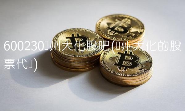 600230沧州大化股吧(沧州大化的股票代码)