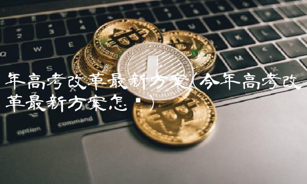 年高考改革最新方案(今年高考改革最新方案怎样)