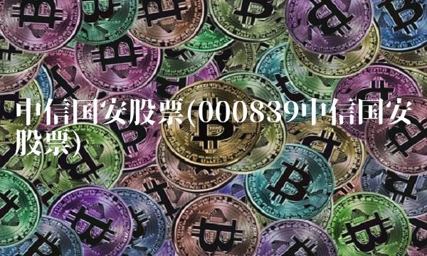 中信国安股票(000839中信国安股票) 中信国安股票(000839中信国安股票)