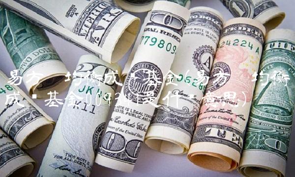 易方达均衡成长基金(易方达均衡成长基金009341是什么意思) 易方达均衡成长基金(易方达均衡成长基金009341是什么意思)