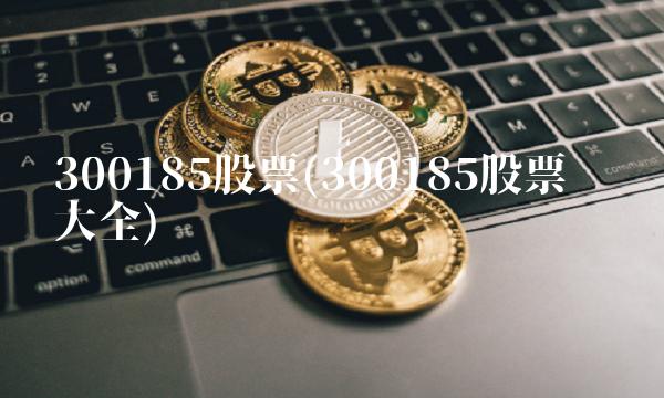 300185股票(300185股票业绩大全) 300185股票(300185股票业绩大全)