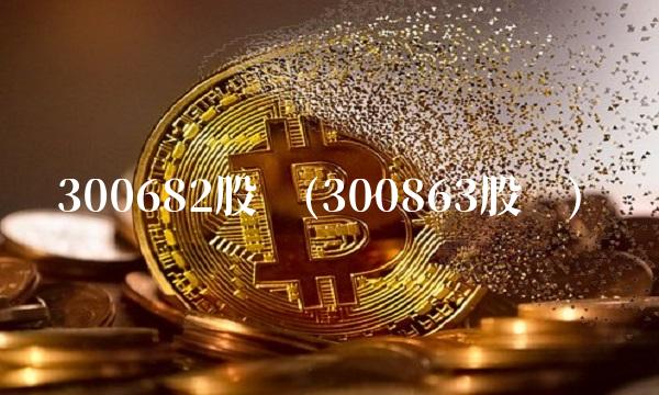 300682股吧(300863股吧) 300682股吧(300863股吧)