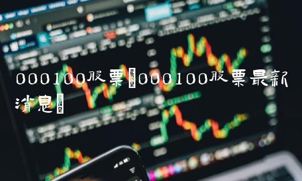 000100股票(000100股票最新消息) 000100股票(000100股票最新消息)