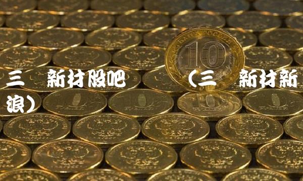 三峡新材股吧讨论区(三峡新材新浪)