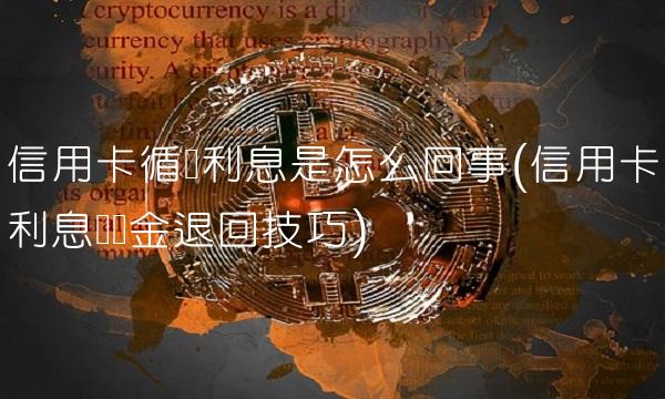 信用卡循环利息是怎么回事(信用卡利息违约金退回技巧)