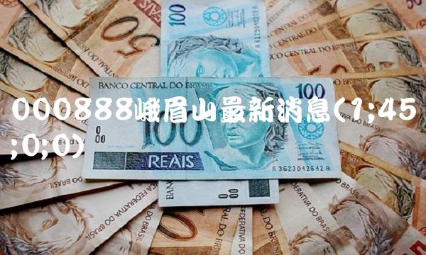 000888峨眉山最新消息(1;45;0;0) 000888峨眉山最新消息(1;45;0;0)