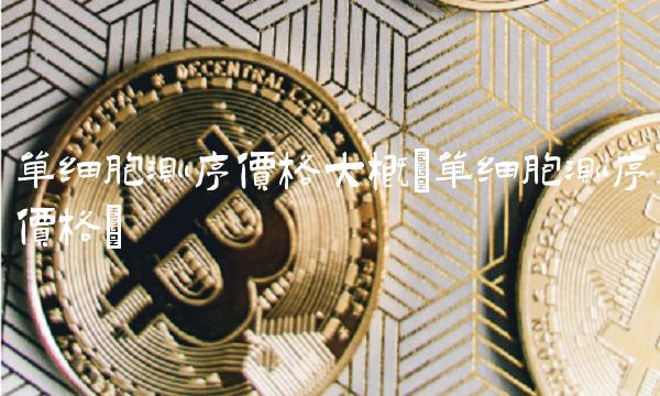 单细胞测序价格大概(单细胞测序价格) 单细胞测序价格大概(单细胞测序价格)