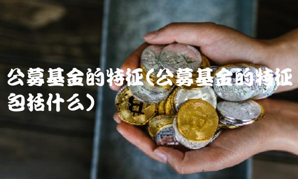 公募基金的特征(公募基金的特征包括什么) 公募基金的特征(公募基金的特征包括什么)
