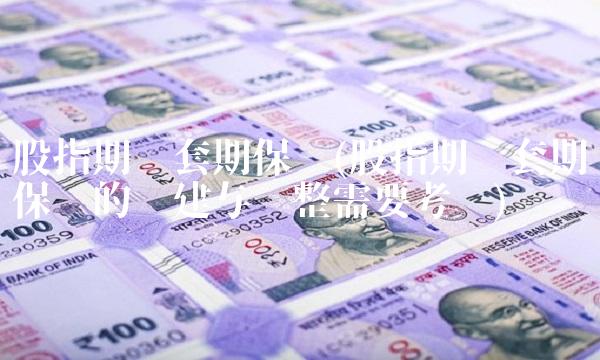 股指期货套期保值(股指期货套期保值的构建与调整需要考虑) 股指期货套期保值(股指期货套期保值的构建与调整需要考虑)