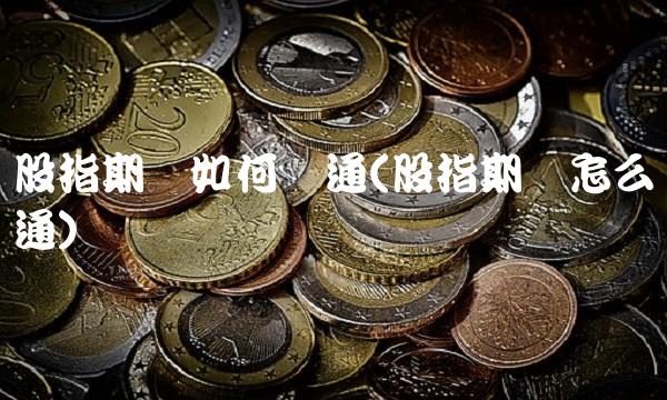 股指期货如何开通(股指期货怎么开通)